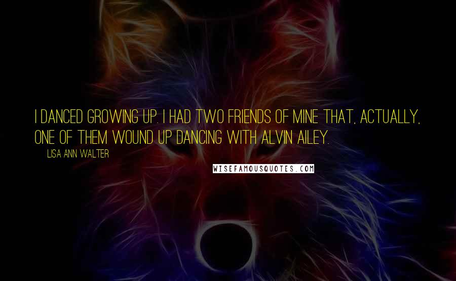 Lisa Ann Walter Quotes: I danced growing up. I had two friends of mine that, actually, one of them wound up dancing with Alvin Ailey.