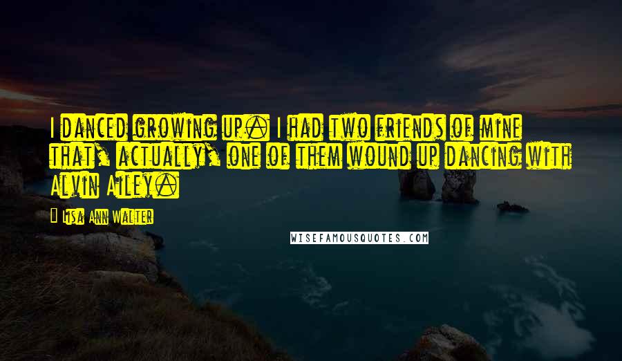 Lisa Ann Walter Quotes: I danced growing up. I had two friends of mine that, actually, one of them wound up dancing with Alvin Ailey.