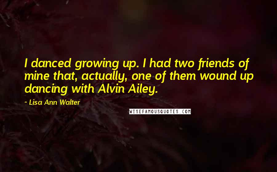 Lisa Ann Walter Quotes: I danced growing up. I had two friends of mine that, actually, one of them wound up dancing with Alvin Ailey.