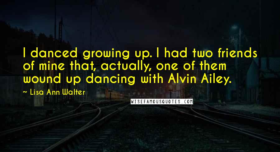 Lisa Ann Walter Quotes: I danced growing up. I had two friends of mine that, actually, one of them wound up dancing with Alvin Ailey.