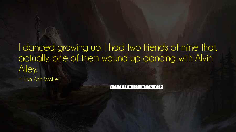 Lisa Ann Walter Quotes: I danced growing up. I had two friends of mine that, actually, one of them wound up dancing with Alvin Ailey.