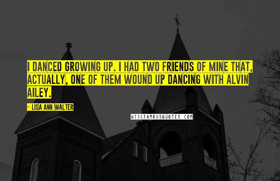 Lisa Ann Walter Quotes: I danced growing up. I had two friends of mine that, actually, one of them wound up dancing with Alvin Ailey.