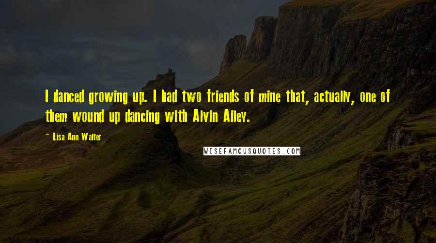 Lisa Ann Walter Quotes: I danced growing up. I had two friends of mine that, actually, one of them wound up dancing with Alvin Ailey.