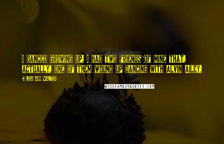 Lisa Ann Walter Quotes: I danced growing up. I had two friends of mine that, actually, one of them wound up dancing with Alvin Ailey.