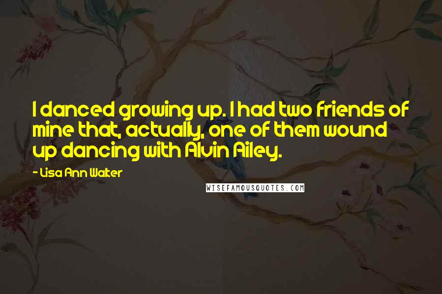 Lisa Ann Walter Quotes: I danced growing up. I had two friends of mine that, actually, one of them wound up dancing with Alvin Ailey.