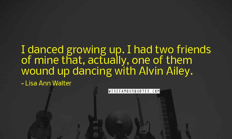 Lisa Ann Walter Quotes: I danced growing up. I had two friends of mine that, actually, one of them wound up dancing with Alvin Ailey.