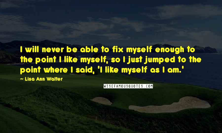 Lisa Ann Walter Quotes: I will never be able to fix myself enough to the point I like myself, so I just jumped to the point where I said, 'I like myself as I am.'