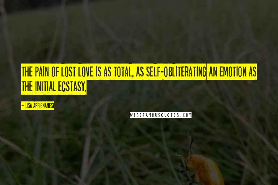 Lisa Appignanesi Quotes: The pain of lost love is as total, as self-obliterating an emotion as the initial ecstasy.