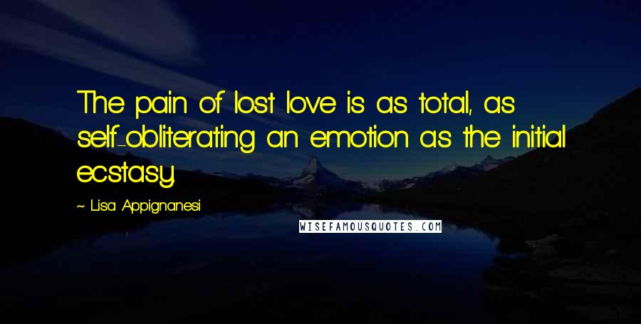Lisa Appignanesi Quotes: The pain of lost love is as total, as self-obliterating an emotion as the initial ecstasy.