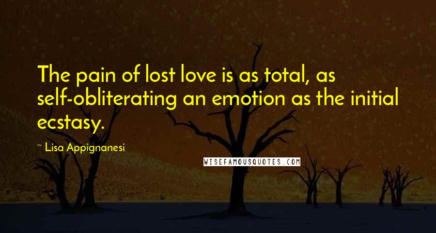 Lisa Appignanesi Quotes: The pain of lost love is as total, as self-obliterating an emotion as the initial ecstasy.