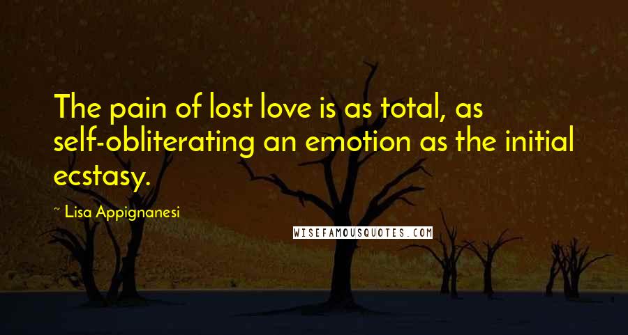 Lisa Appignanesi Quotes: The pain of lost love is as total, as self-obliterating an emotion as the initial ecstasy.