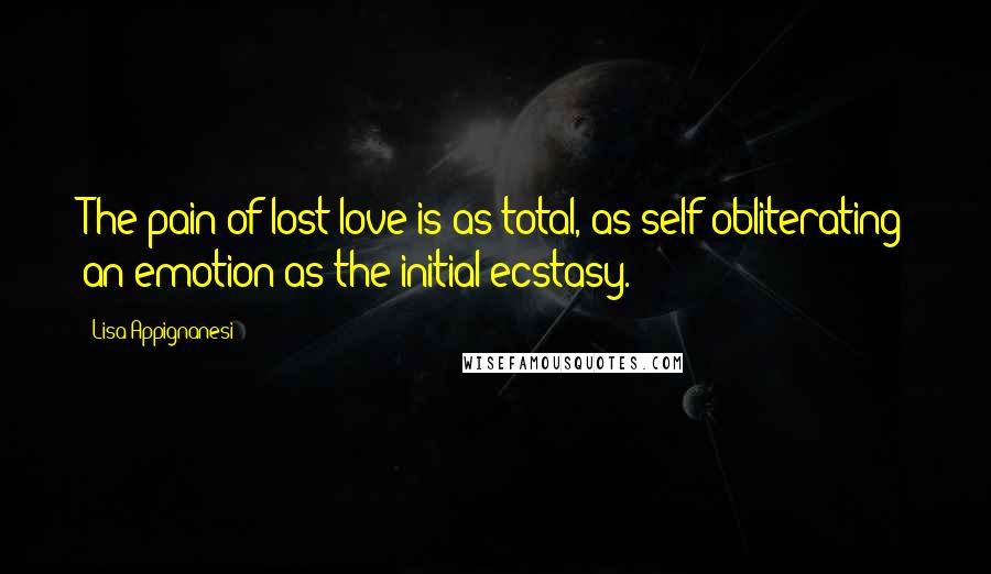 Lisa Appignanesi Quotes: The pain of lost love is as total, as self-obliterating an emotion as the initial ecstasy.