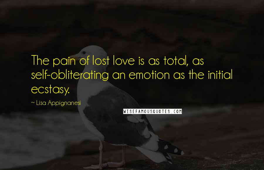 Lisa Appignanesi Quotes: The pain of lost love is as total, as self-obliterating an emotion as the initial ecstasy.