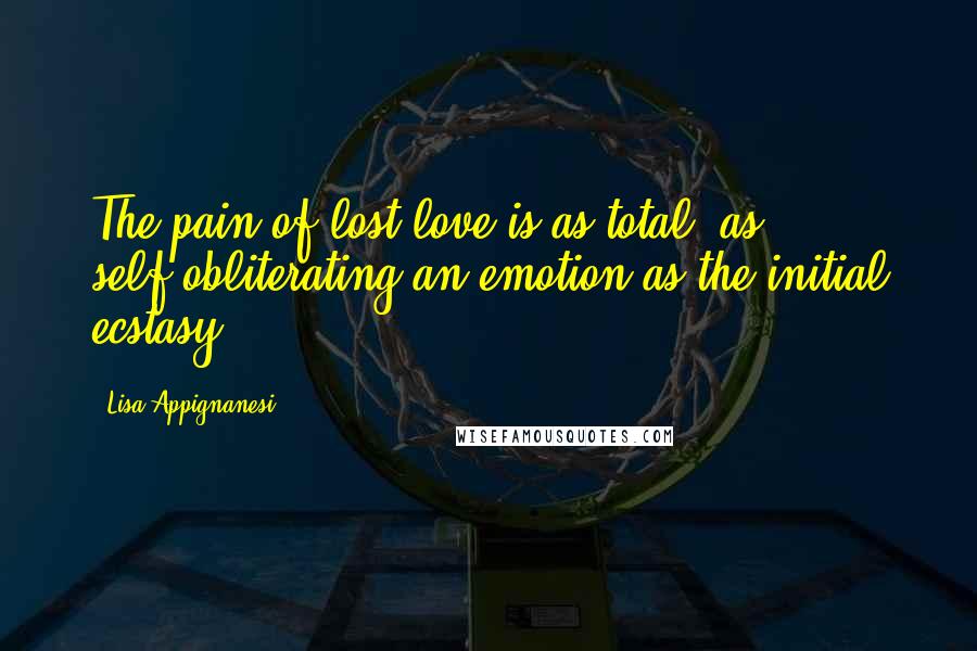 Lisa Appignanesi Quotes: The pain of lost love is as total, as self-obliterating an emotion as the initial ecstasy.