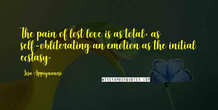 Lisa Appignanesi Quotes: The pain of lost love is as total, as self-obliterating an emotion as the initial ecstasy.