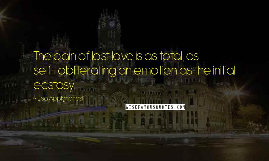 Lisa Appignanesi Quotes: The pain of lost love is as total, as self-obliterating an emotion as the initial ecstasy.