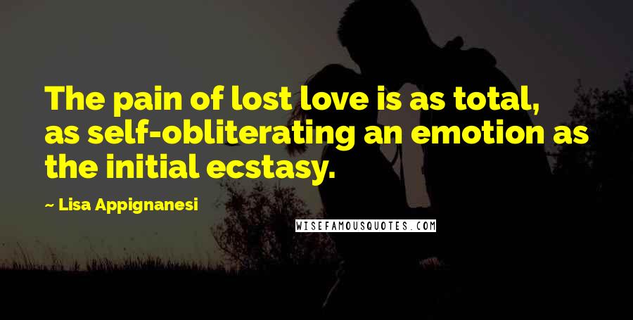 Lisa Appignanesi Quotes: The pain of lost love is as total, as self-obliterating an emotion as the initial ecstasy.