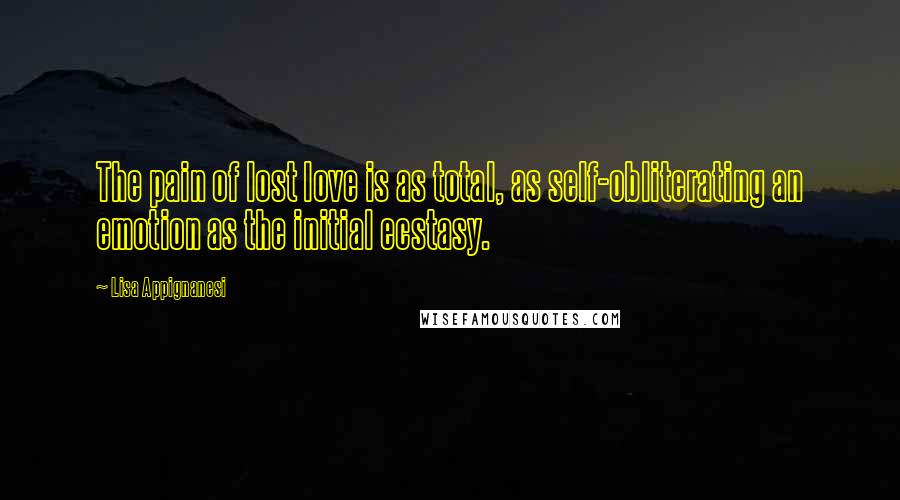 Lisa Appignanesi Quotes: The pain of lost love is as total, as self-obliterating an emotion as the initial ecstasy.