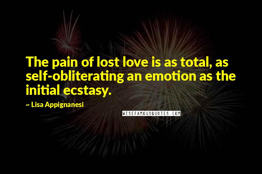 Lisa Appignanesi Quotes: The pain of lost love is as total, as self-obliterating an emotion as the initial ecstasy.