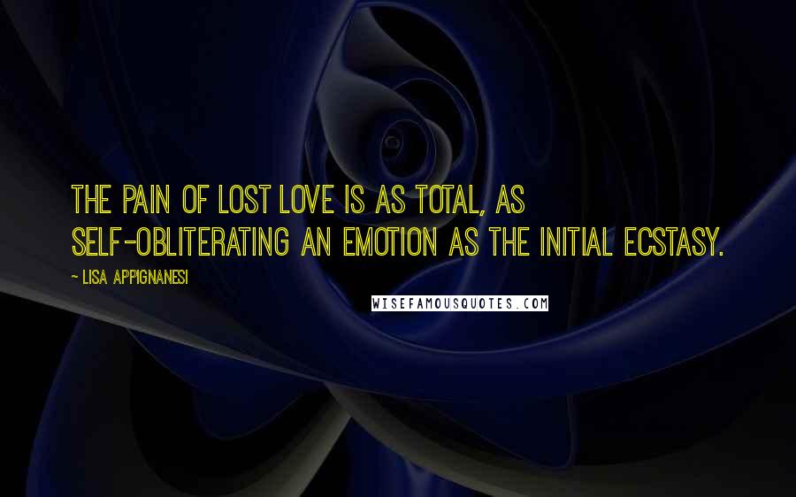 Lisa Appignanesi Quotes: The pain of lost love is as total, as self-obliterating an emotion as the initial ecstasy.