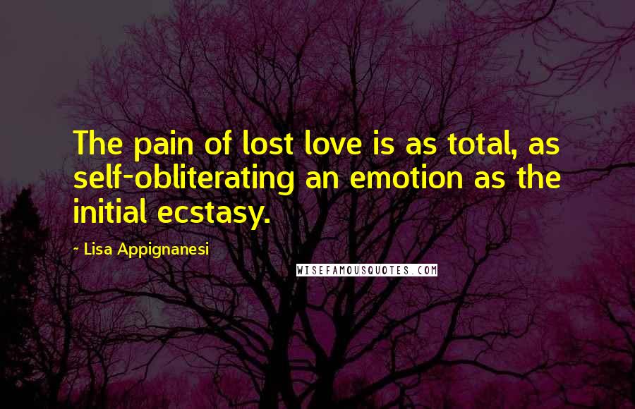 Lisa Appignanesi Quotes: The pain of lost love is as total, as self-obliterating an emotion as the initial ecstasy.