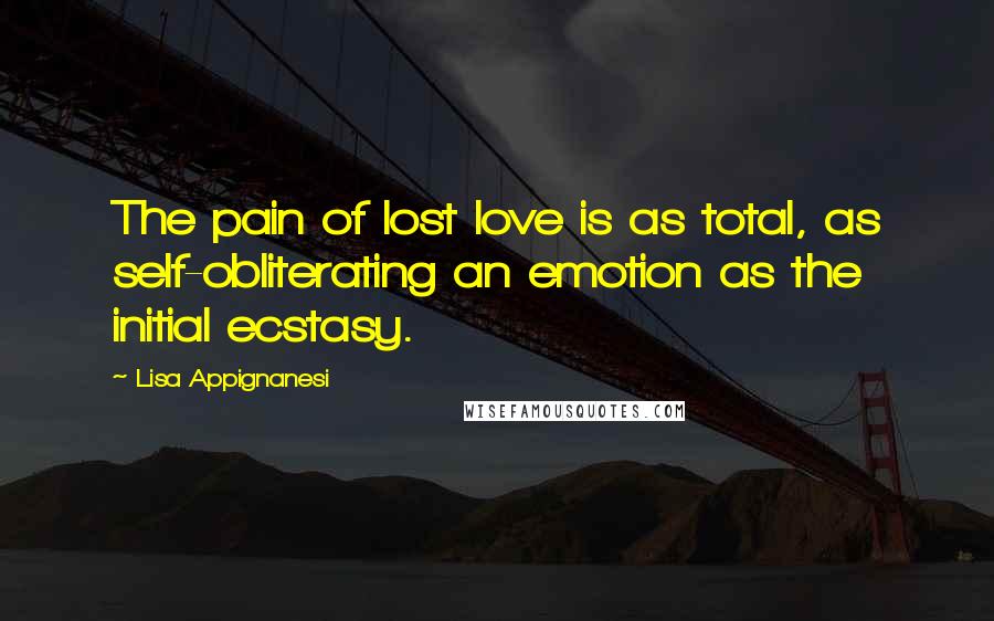 Lisa Appignanesi Quotes: The pain of lost love is as total, as self-obliterating an emotion as the initial ecstasy.