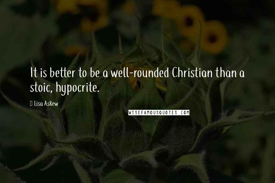 Lisa Askew Quotes: It is better to be a well-rounded Christian than a stoic, hypocrite.