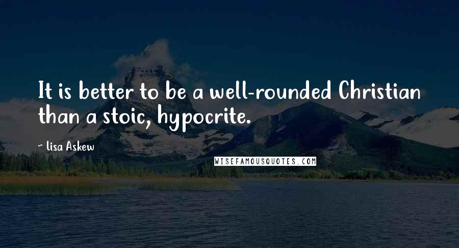 Lisa Askew Quotes: It is better to be a well-rounded Christian than a stoic, hypocrite.