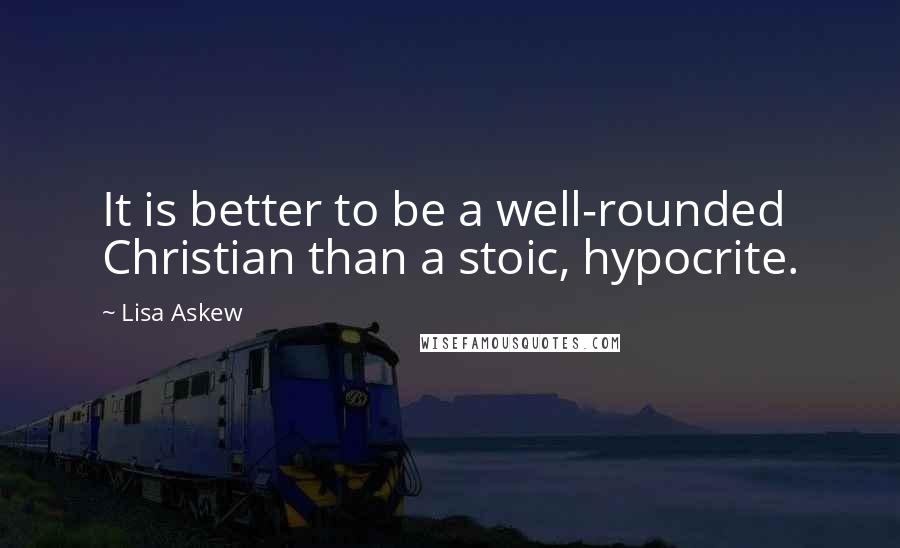 Lisa Askew Quotes: It is better to be a well-rounded Christian than a stoic, hypocrite.