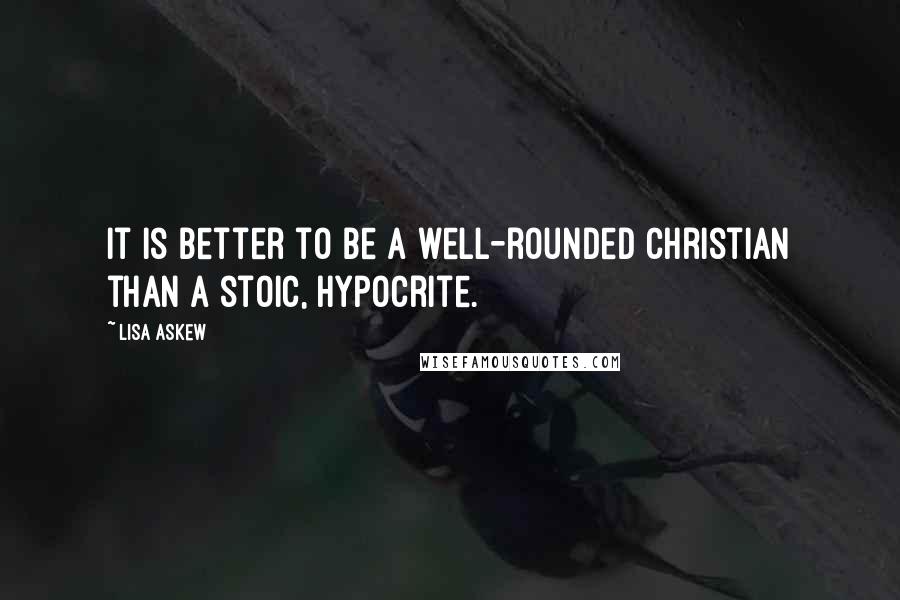 Lisa Askew Quotes: It is better to be a well-rounded Christian than a stoic, hypocrite.