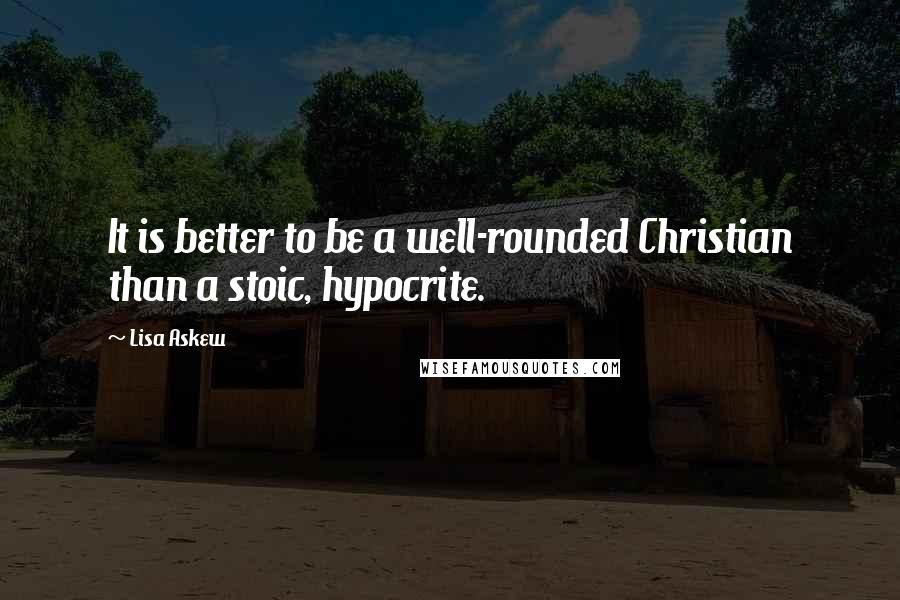 Lisa Askew Quotes: It is better to be a well-rounded Christian than a stoic, hypocrite.