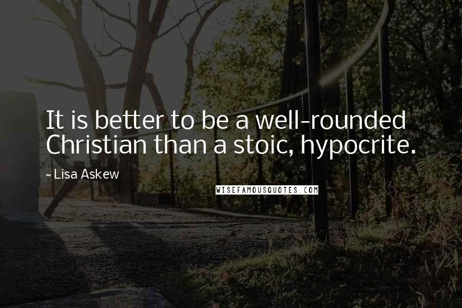 Lisa Askew Quotes: It is better to be a well-rounded Christian than a stoic, hypocrite.