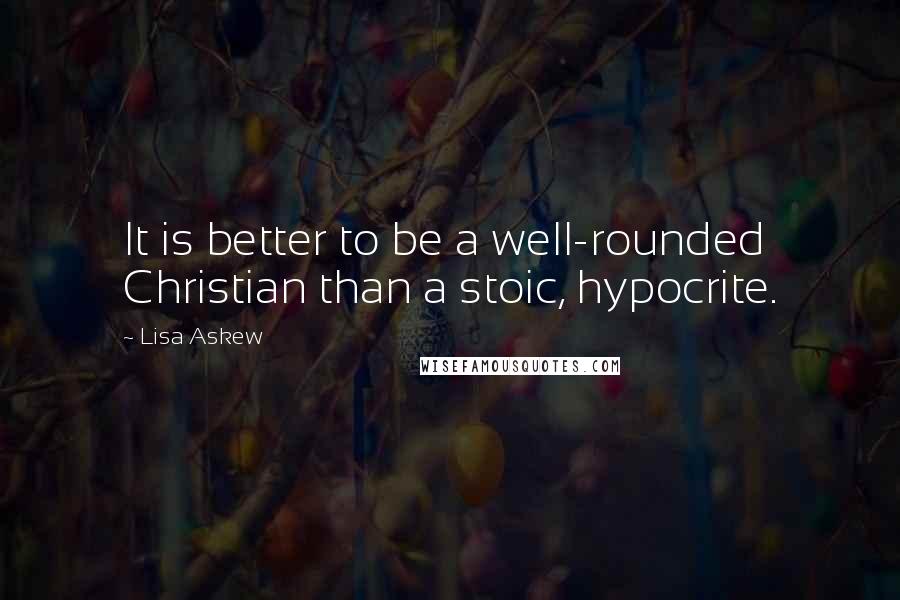 Lisa Askew Quotes: It is better to be a well-rounded Christian than a stoic, hypocrite.