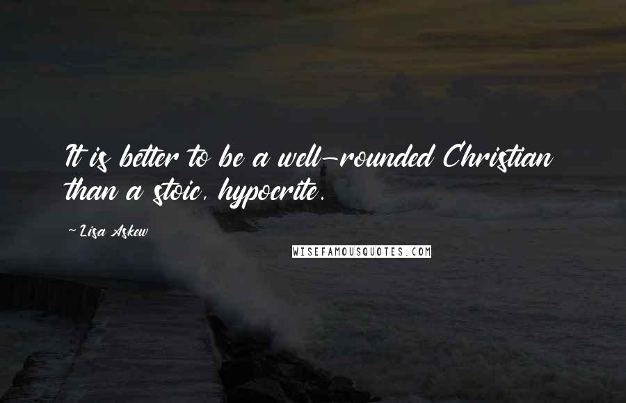 Lisa Askew Quotes: It is better to be a well-rounded Christian than a stoic, hypocrite.