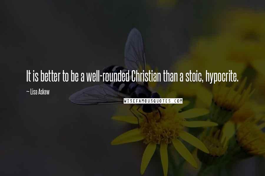 Lisa Askew Quotes: It is better to be a well-rounded Christian than a stoic, hypocrite.