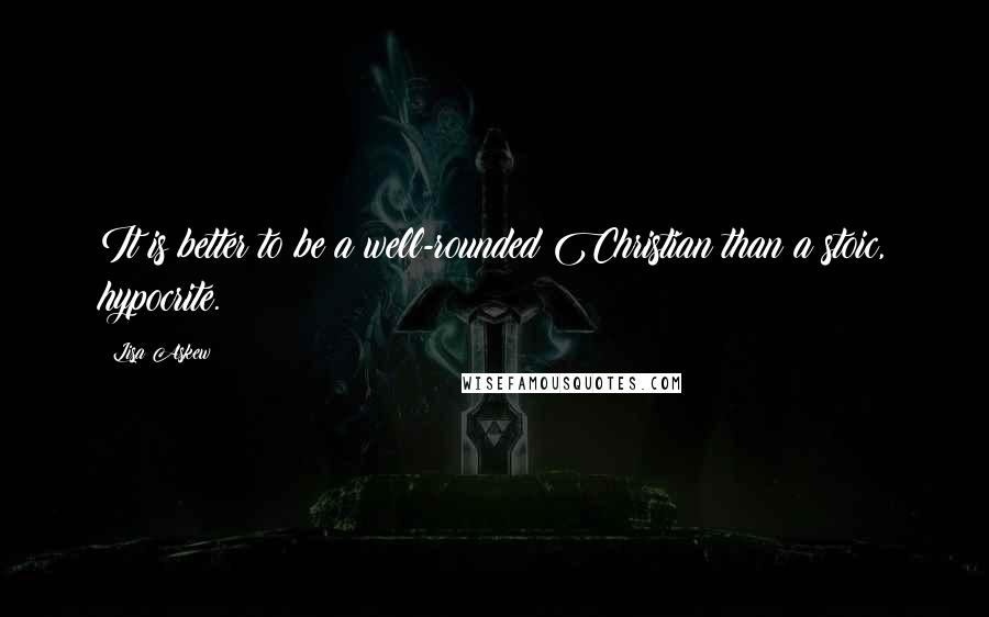 Lisa Askew Quotes: It is better to be a well-rounded Christian than a stoic, hypocrite.