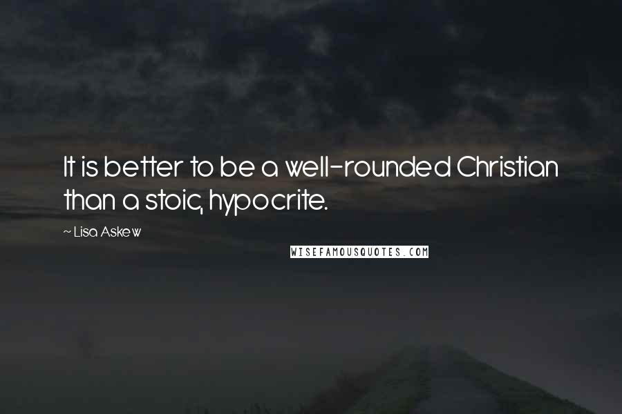 Lisa Askew Quotes: It is better to be a well-rounded Christian than a stoic, hypocrite.