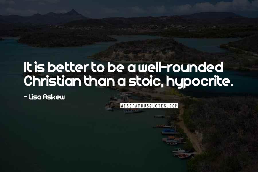 Lisa Askew Quotes: It is better to be a well-rounded Christian than a stoic, hypocrite.