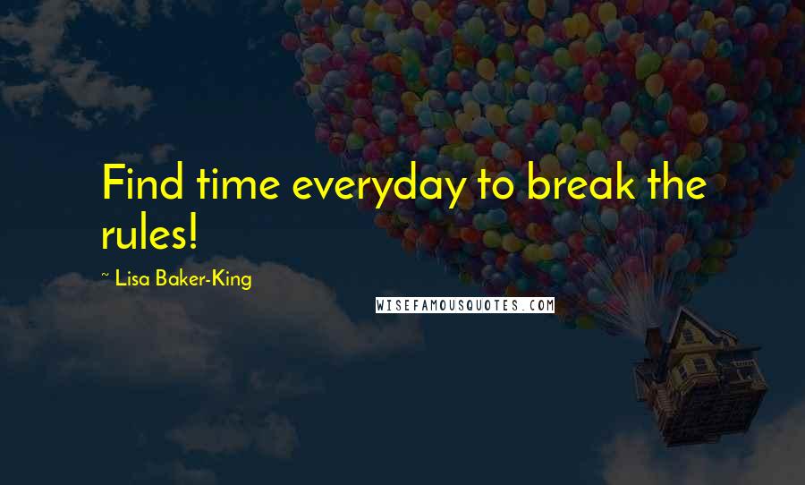 Lisa Baker-King Quotes: Find time everyday to break the rules!