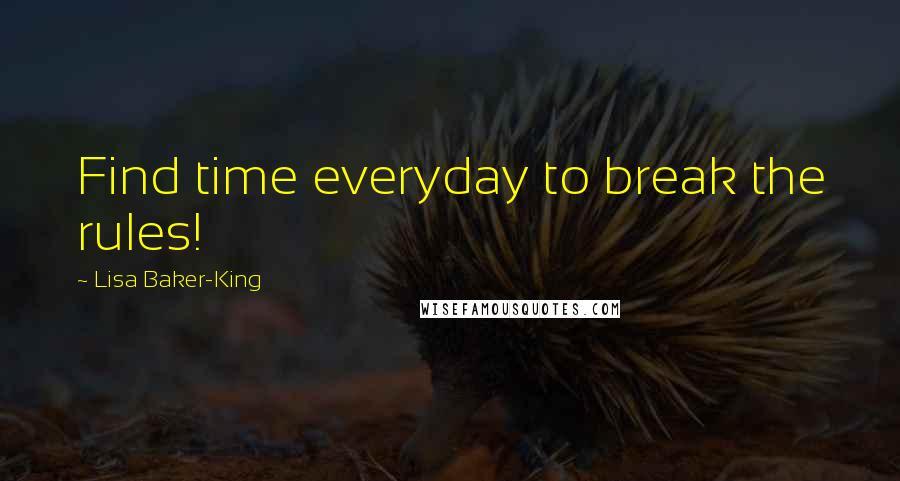 Lisa Baker-King Quotes: Find time everyday to break the rules!