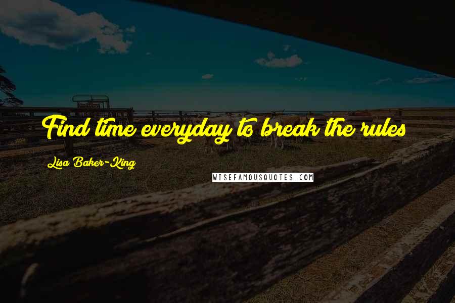 Lisa Baker-King Quotes: Find time everyday to break the rules!