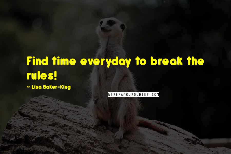 Lisa Baker-King Quotes: Find time everyday to break the rules!