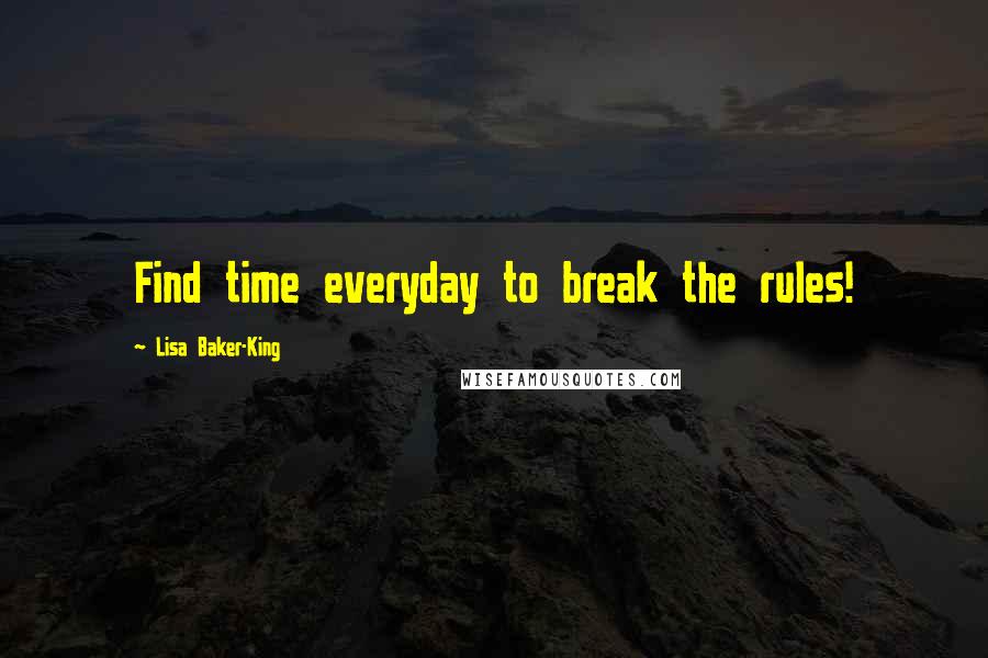 Lisa Baker-King Quotes: Find time everyday to break the rules!