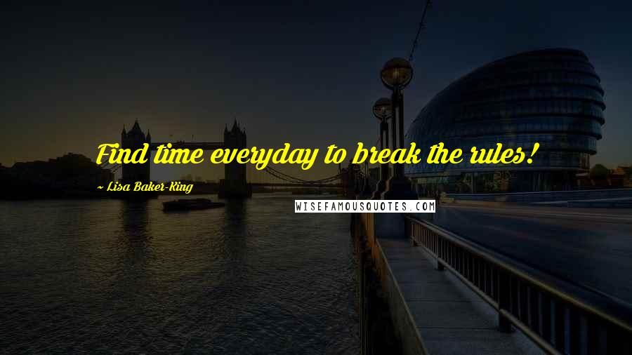 Lisa Baker-King Quotes: Find time everyday to break the rules!