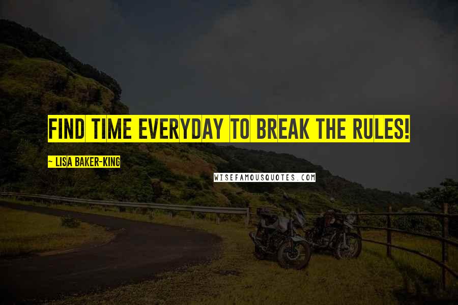 Lisa Baker-King Quotes: Find time everyday to break the rules!