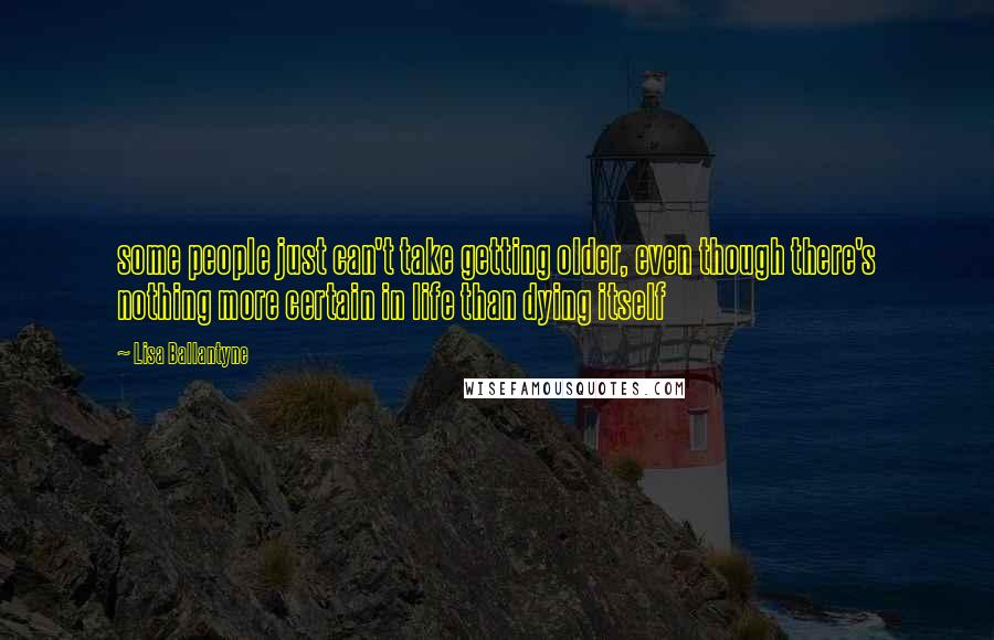 Lisa Ballantyne Quotes: some people just can't take getting older, even though there's nothing more certain in life than dying itself