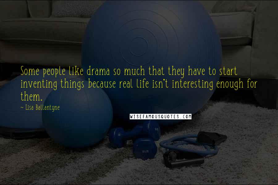 Lisa Ballantyne Quotes: Some people like drama so much that they have to start inventing things because real life isn't interesting enough for them.