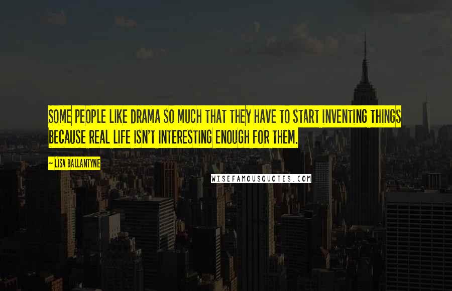 Lisa Ballantyne Quotes: Some people like drama so much that they have to start inventing things because real life isn't interesting enough for them.