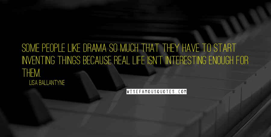 Lisa Ballantyne Quotes: Some people like drama so much that they have to start inventing things because real life isn't interesting enough for them.