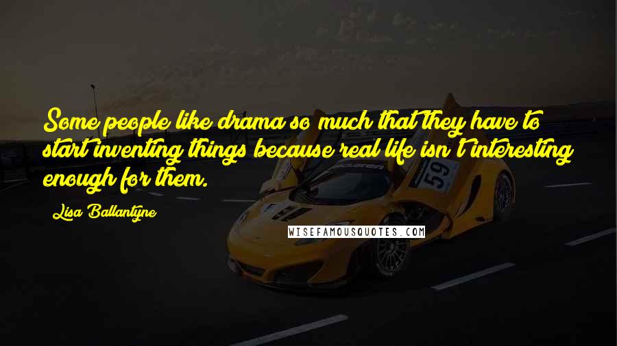 Lisa Ballantyne Quotes: Some people like drama so much that they have to start inventing things because real life isn't interesting enough for them.